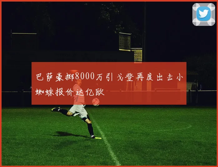 巴萨豪掷8000万引戈登再度出击小蜘蛛报价达亿欧