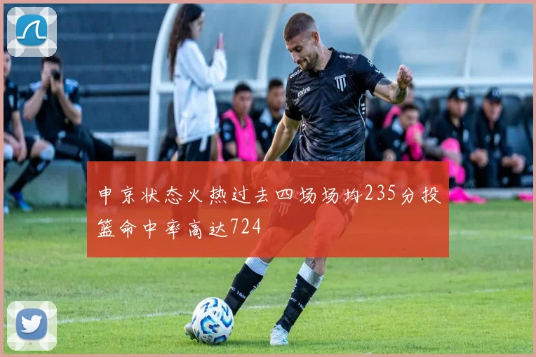 申京状态火热过去四场场均235分投篮命中率高达724