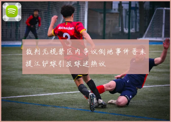 裁判无视禁区内争议倒地事件吾米提江铲球引发球迷热议