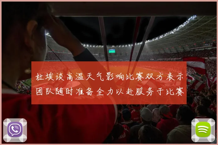 杜埃谈高温天气影响比赛双方表示团队随时准备全力以赴服务于比赛