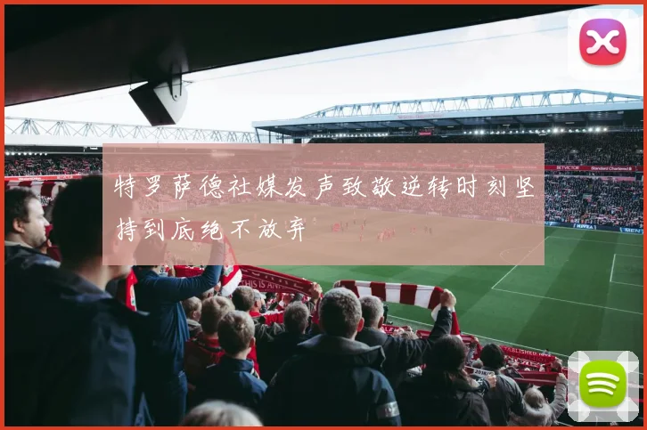 特罗萨德社媒发声致敬逆转时刻坚持到底绝不放弃