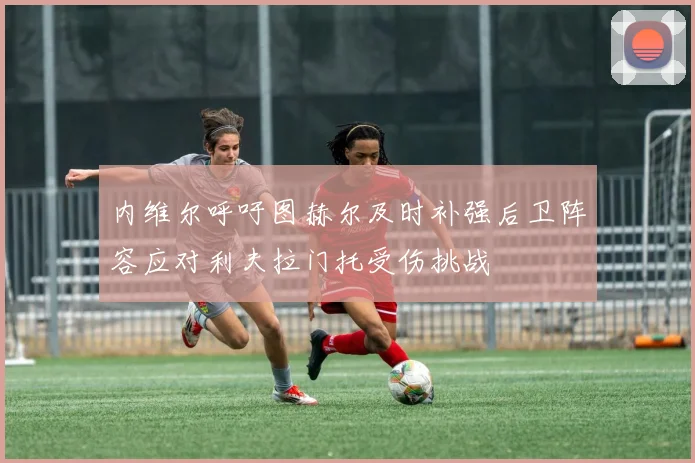 内维尔呼吁图赫尔及时补强后卫阵容应对利夫拉门托受伤挑战