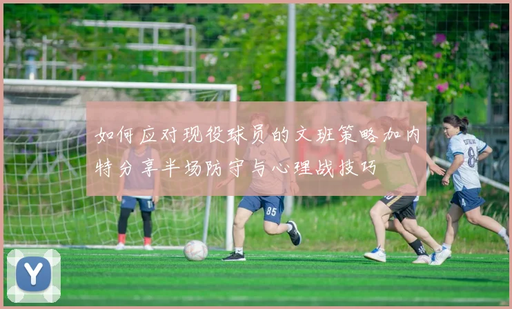 如何应对现役球员的文班策略加内特分享半场防守与心理战技巧