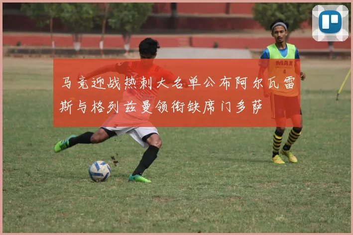 马竞迎战热刺大名单公布阿尔瓦雷斯与格列兹曼领衔缺席门多萨