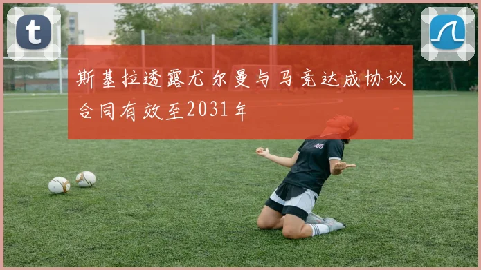 斯基拉透露尤尔曼与马竞达成协议合同有效至2031年
