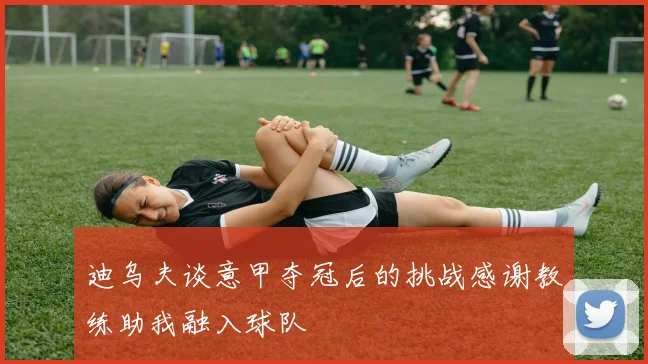 迪乌夫谈意甲夺冠后的挑战感谢教练助我融入球队