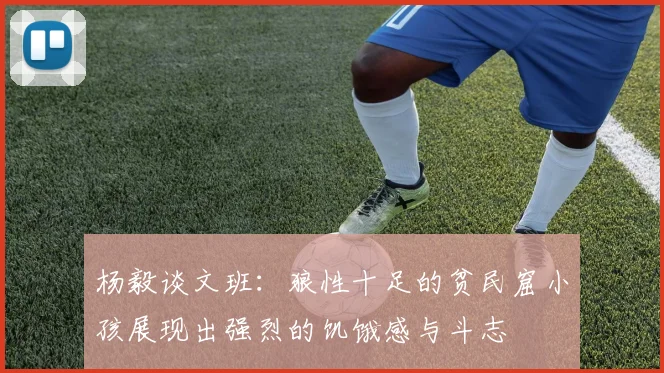 杨毅谈文班：狼性十足的贫民窟小孩展现出强烈的饥饿感与斗志
