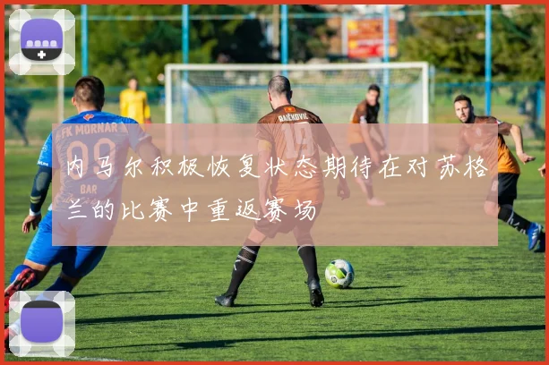 内马尔积极恢复状态期待在对苏格兰的比赛中重返赛场