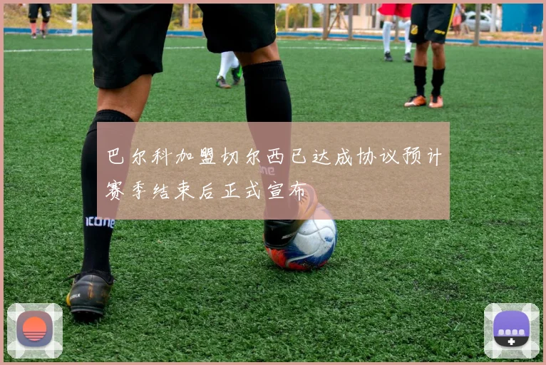 巴尔科加盟切尔西已达成协议预计赛季结束后正式宣布