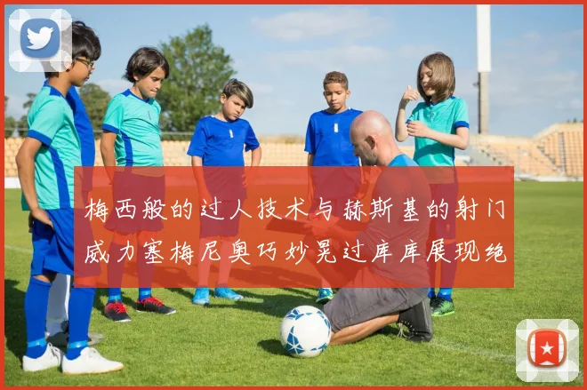梅西般的过人技术与赫斯基的射门威力塞梅尼奥巧妙晃过库库展现绝佳脚法