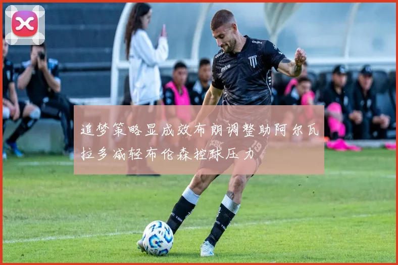 追梦策略显成效布朗调整助阿尔瓦拉多减轻布伦森控球压力