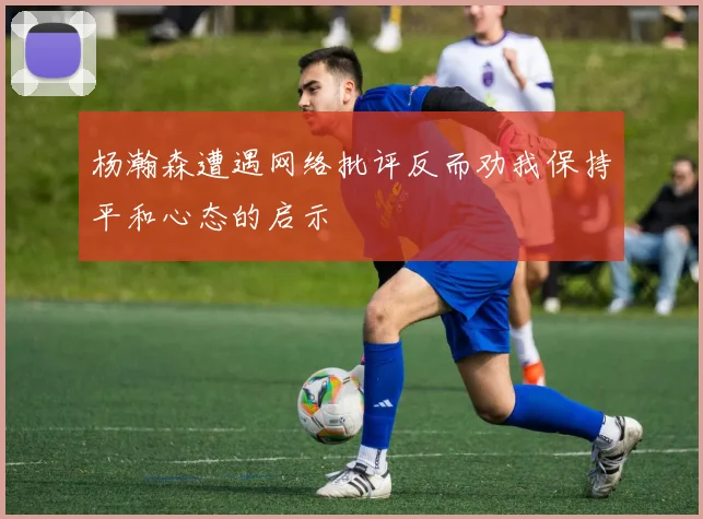 杨瀚森遭遇网络批评反而劝我保持平和心态的启示