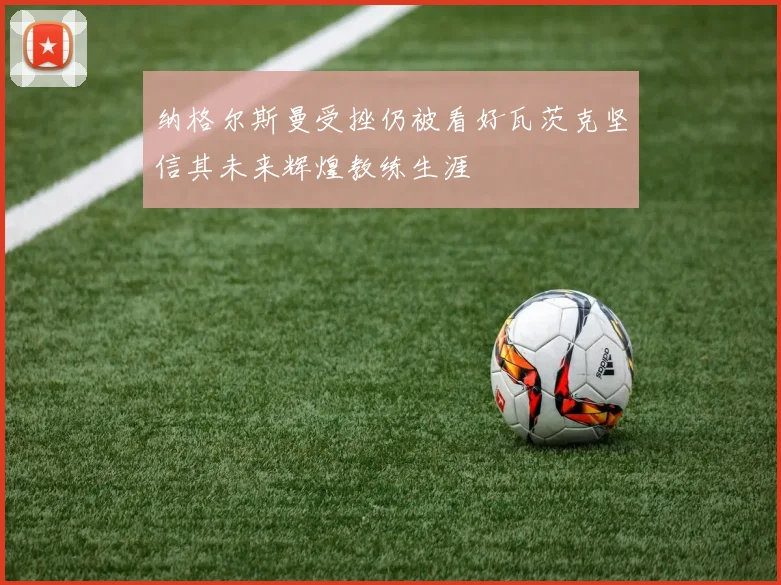 纳格尔斯曼受挫仍被看好瓦茨克坚信其未来辉煌教练生涯