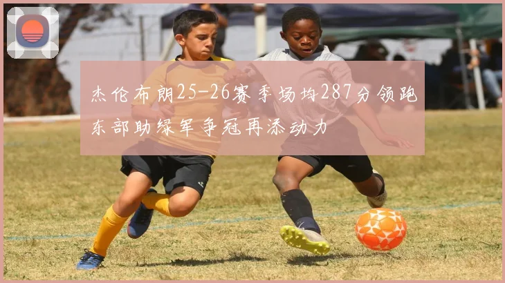杰伦布朗25-26赛季场均287分领跑东部助绿军争冠再添动力