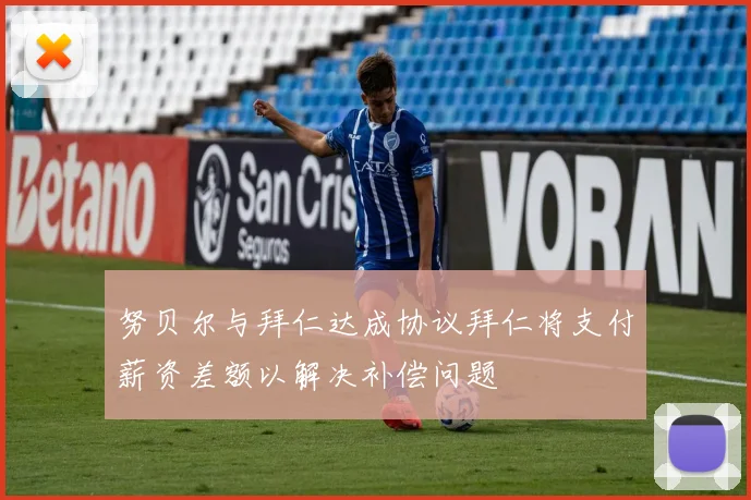 努贝尔与拜仁达成协议拜仁将支付薪资差额以解决补偿问题